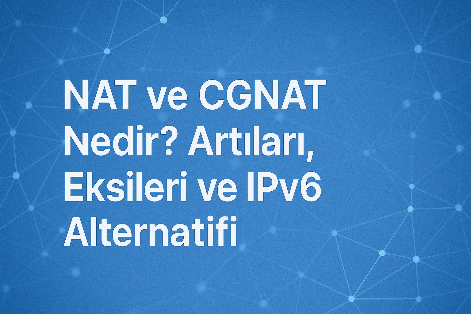 NAT ve CGNAT Nedir? Artıları, Eksileri ve IPv6 Alternatifi