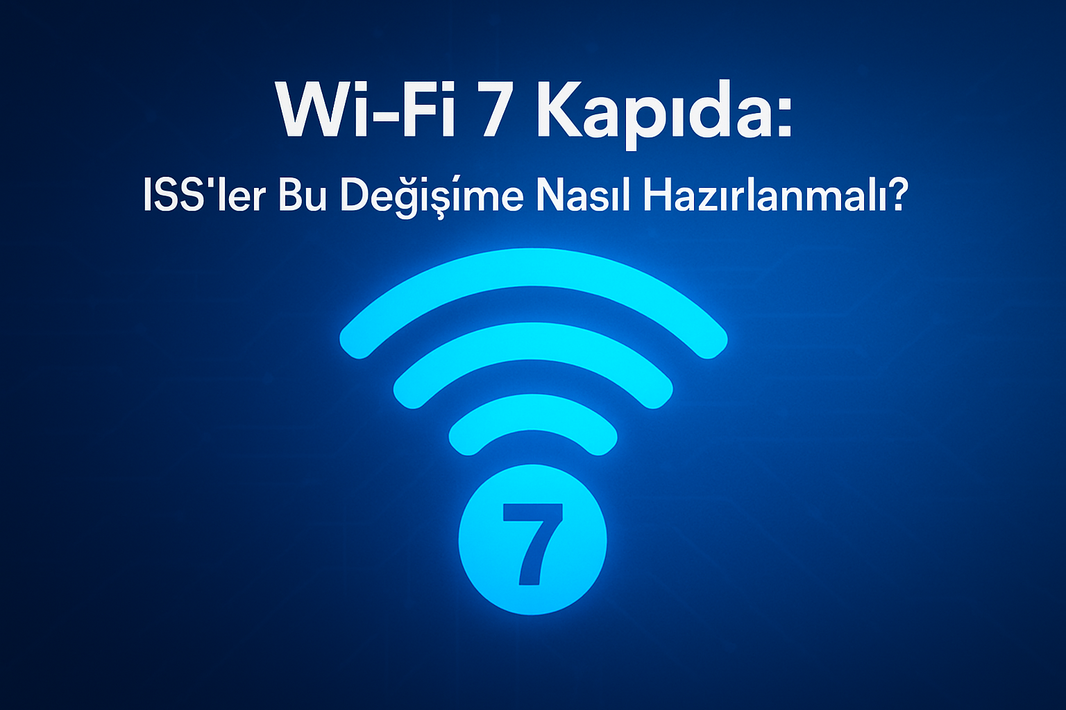 Wi-Fi 7 Kapıda: ISS’ler Bu Değişime Nasıl Hazırlanmalı?